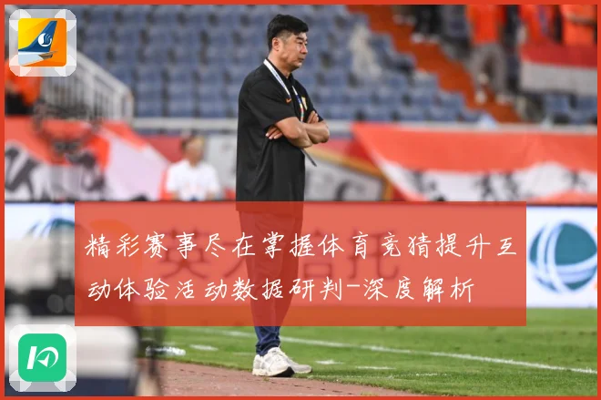 精彩赛事尽在掌握体育竞猜提升互动体验活动数据研判-深度解析