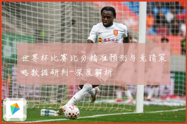 世界杯比赛比分精准预测与竞猜策略数据研判-深度解析