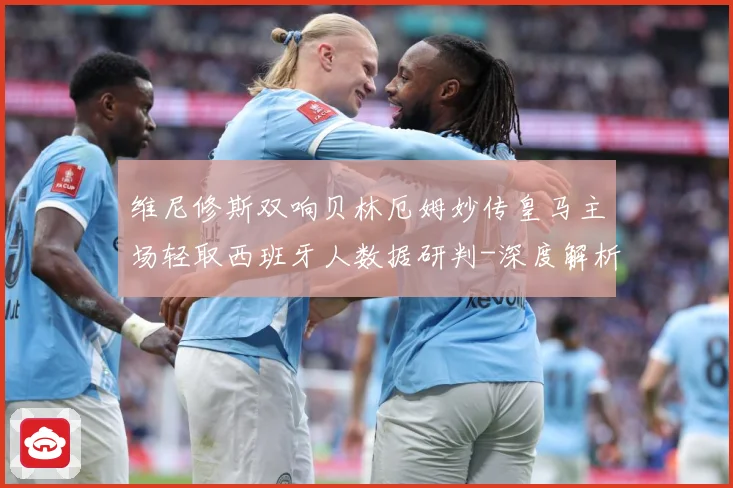 维尼修斯双响贝林厄姆妙传皇马主场轻取西班牙人数据研判-深度解析