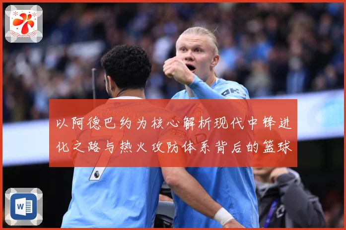 以阿德巴约为核心解析现代中锋进化之路与热火攻防体系背后的篮球智慧-深度解析