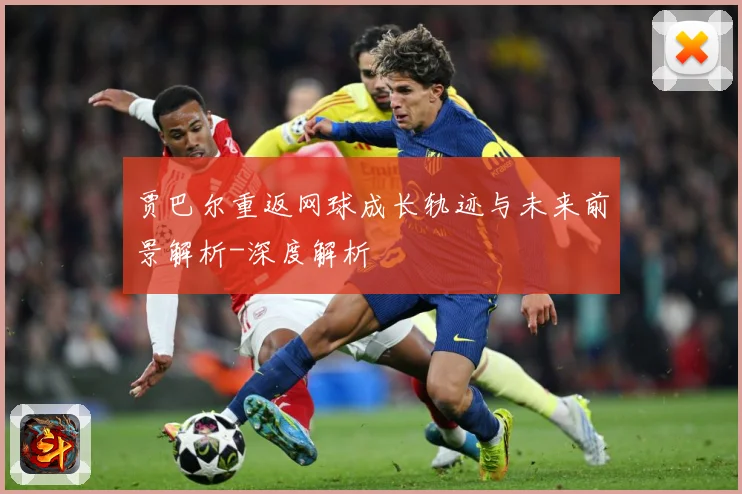 贾巴尔重返网球成长轨迹与未来前景解析-深度解析