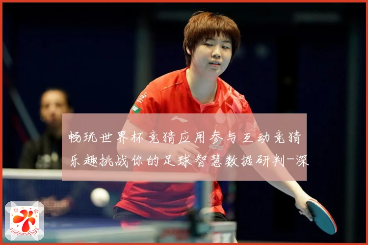 畅玩世界杯竞猜应用参与互动竞猜乐趣挑战你的足球智慧数据研判-深度解析