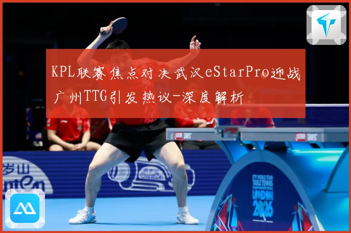 KPL联赛焦点对决武汉eStarPro迎战广州TTG引发热议-深度解析