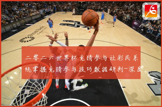 二零二六世界杯竞猜参与让彩民系统掌握竞猜参与技巧数据研判-深度解析