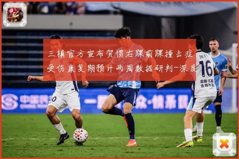 三镇官方宣布贺惯右踝前踝撞击症受伤康复期预计两周数据研判-深度解析