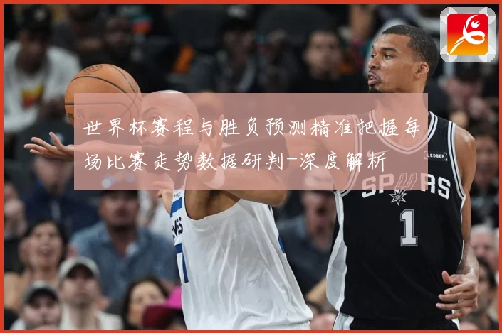 世界杯赛程与胜负预测精准把握每场比赛走势数据研判-深度解析