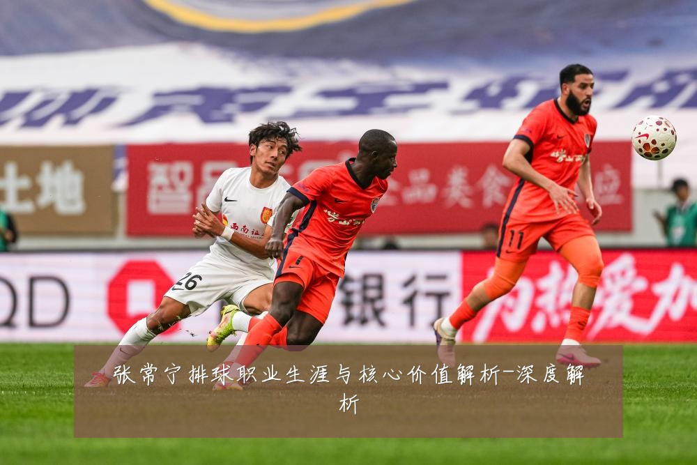 张常宁排球职业生涯与核心价值解析-深度解析