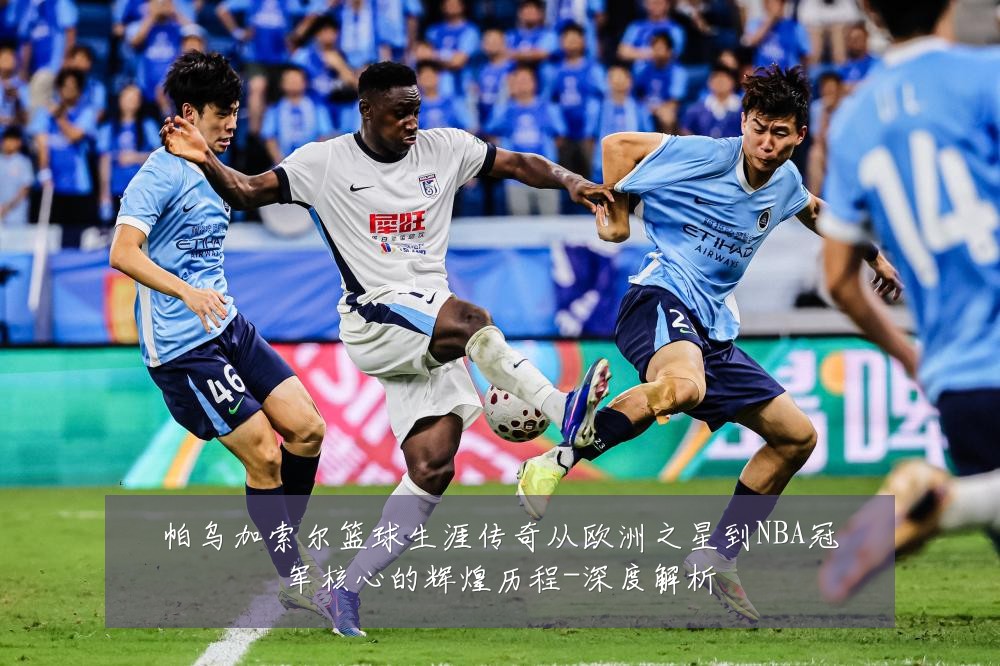 帕乌加索尔篮球生涯传奇从欧洲之星到NBA冠军核心的辉煌历程-深度解析