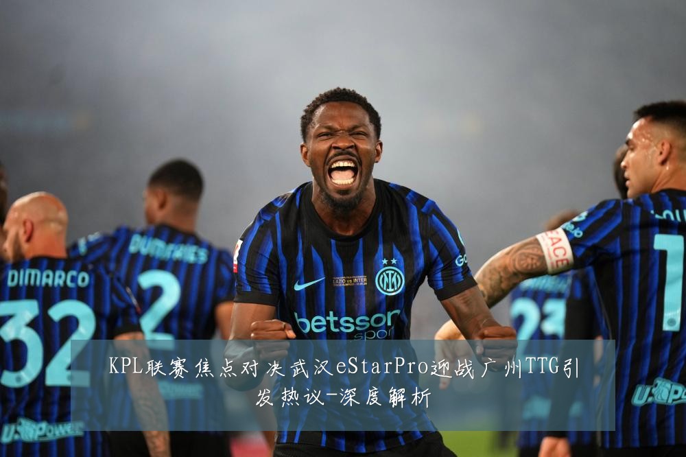 KPL联赛焦点对决武汉eStarPro迎战广州TTG引发热议-深度解析