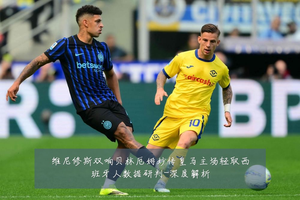 维尼修斯双响贝林厄姆妙传皇马主场轻取西班牙人数据研判-深度解析